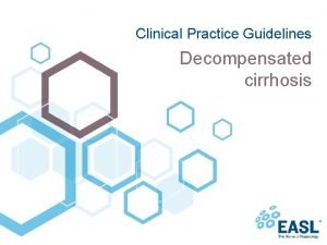 Clinical Practice Guidelines Decompensated cirrhosis About these slides