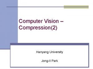 Computer Vision Compression2 Hanyang University JongIl Park Topics