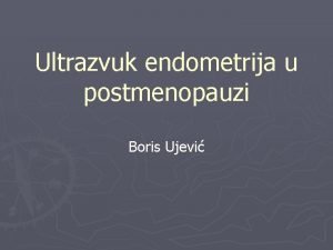 Ultrazvuk endometrija u postmenopauzi Boris Ujevi Postmenopauza ene