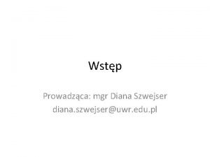 Wstp Prowadzca mgr Diana Szwejser diana szwejseruwr edu