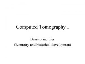 Computed Tomography I Basic principles Geometry and historical