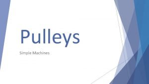 Pulleys Simple Machines Pulleys are used to help