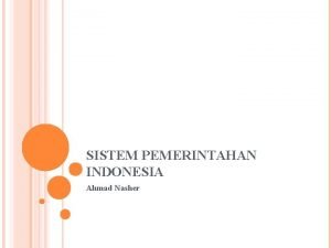 SISTEM PEMERINTAHAN INDONESIA Ahmad Nasher PENGERTIAN SISTEM PEMERINTAHAN
