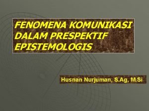 FENOMENA KOMUNIKASI DALAM PRESPEKTIF EPISTEMOLOGIS Husnan Nurjuman S