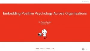 Embedding Positive Psychology Across Organisations Dr Aaron Jarden