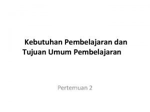 Kebutuhan Pembelajaran dan Tujuan Umum Pembelajaran Pertemuan 2