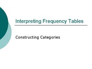 Interpreting Frequency Tables Constructing Categories Frequency tables include