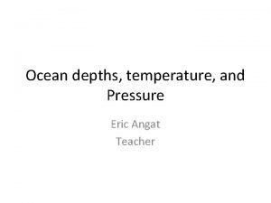 Ocean depths temperature and Pressure Eric Angat Teacher