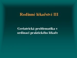 Rodinn lkastv III Geriatrick problematika v ordinaci praktickho