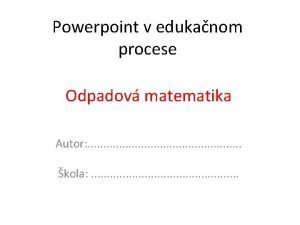 Powerpoint v edukanom procese Odpadov matematika Autor kola