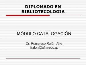 DIPLOMADO EN BIBLIOTECOLOGIA MDULO CATALOGACIN Dr Francisco Raln