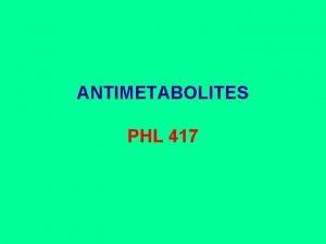ANTIMETABOLITES PHL 417 Antimetabolites An antimetabolites are drugs