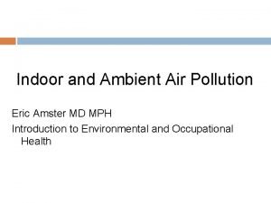 Indoor and Ambient Air Pollution Eric Amster MD