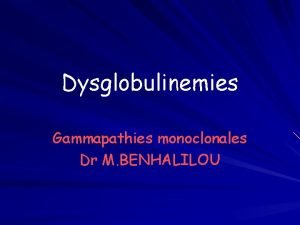 Dysglobulinemies Gammapathies monoclonales Dr M BENHALILOU dysglobulinemie Prsence