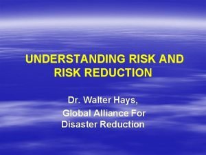 UNDERSTANDING RISK AND RISK REDUCTION Dr Walter Hays