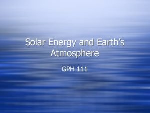 Solar Energy and Earths Atmosphere GPH 111 What