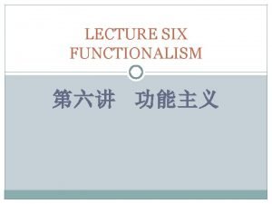 LECTURE SIX FUNCTIONALISM WHAT IS FUNCTIONALISM Functionalism in