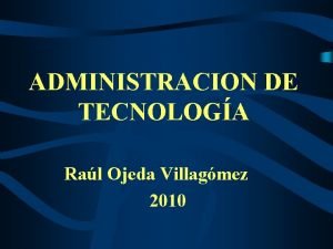 ADMINISTRACION DE TECNOLOGA Ral Ojeda Villagmez 2010 SESION