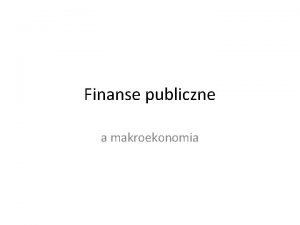 Finanse publiczne a makroekonomia FINANSE PUBLICZNE Dlaczego s