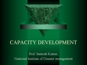 CAPACITY DEVELOPMENT Prof Santosh Kumar Niational Institute of