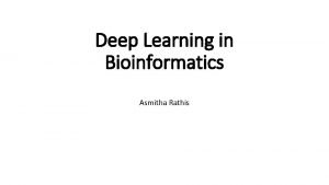 Deep Learning in Bioinformatics Asmitha Rathis Why Bioinformatics
