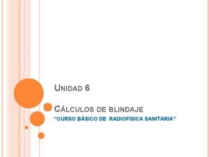 UNIDAD 6 CLCULOS DE BLINDAJE CURSO BSICO DE