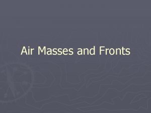 Air Masses and Fronts Air Masses An air