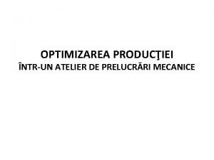 OPTIMIZAREA PRODUCIEI NTRUN ATELIER DE PRELUCRRI MECANICE Un