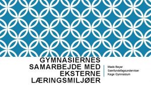 GYMNASIERNES SAMARBEJDE MED EKSTERNE LRINGSMILJER Mads Beyer Samfundsfagsunderviser