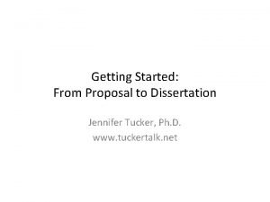 Getting Started From Proposal to Dissertation Jennifer Tucker