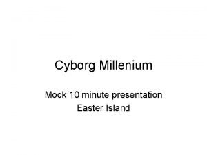 Cyborg Millenium Mock 10 minute presentation Easter Island