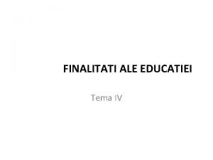 FINALITATI ALE EDUCATIEI Tema IV Puncte cheie Problematica