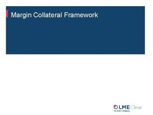 Margin Collateral Framework Margin Collateral Framework Purpose LME