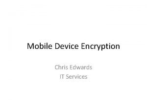 Mobile Device Encryption Chris Edwards IT Services Mobile