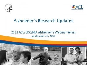 Alzheimers Research Updates 2014 ACLCDCNIA Alzheimers Webinar Series