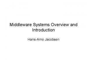 Middleware Systems Overview and Introduction HansArno Jacobsen Middleware