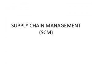 SUPPLY CHAIN MANAGEMENT SCM SUPPLY CHAIN Supply chain