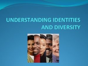 UNDERSTANDING IDENTITIES AND DIVERSITY IDENTITY IS ABOUT Sameness