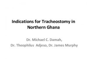 Indications for Tracheostomy in Northern Ghana Dr Michael