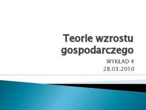 Teorie wzrostu gospodarczego WYKAD 4 28 03 2010