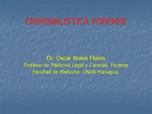 CRIMINALISTICA FORENSE Dr Oscar Bravo Flores Profesor de