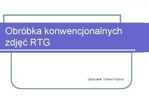 Obrbka konwencjonalnych zdj RTG Opracowa Tomasz Pyszka Wstp