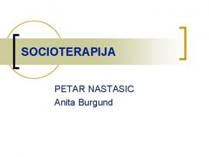 SOCIOTERAPIJA PETAR NASTASIC Anita Burgund SOCIOTERAPIJA je terapijski
