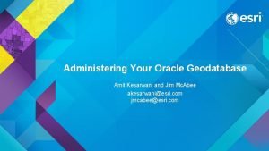Administering Your Oracle Geodatabase Amit Kesarwani and Jim