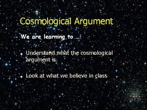 Cosmological Argument We are learning to Understand what