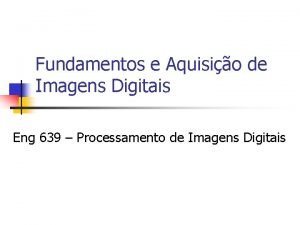 Fundamentos e Aquisio de Imagens Digitais Eng 639