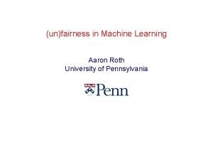 unfairness in Machine Learning Aaron Roth University of