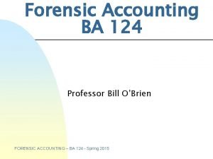 Forensic Accounting BA 124 Professor Bill OBrien FORENSIC