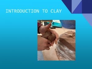 INTRODUCTION TO CLAY Ceramics Things made from clay