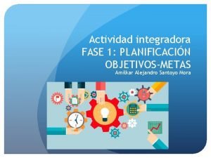 Actividad integradora FASE 1 PLANIFICACIN OBJETIVOSMETAS Amilkar Alejandro